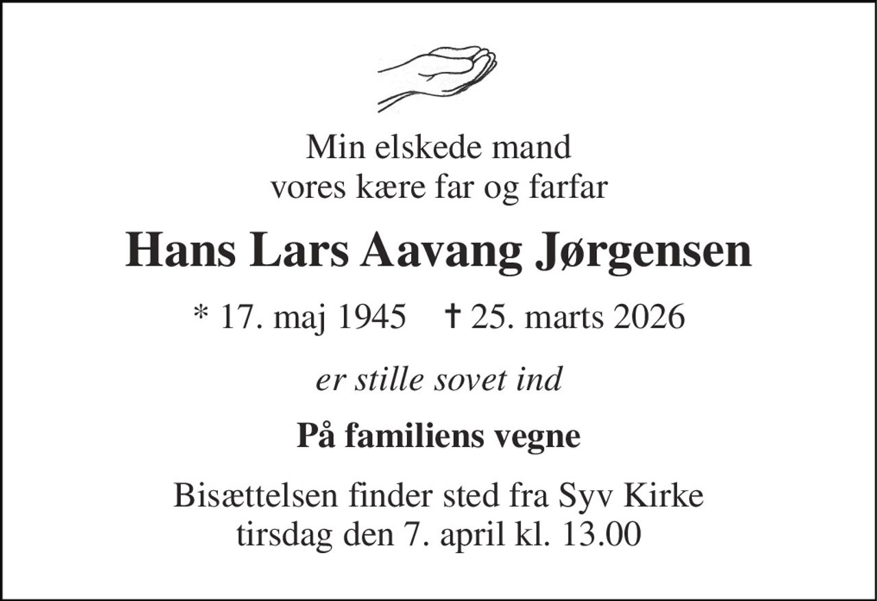 Min elskede mand vores kære far og farfar 
Hans Lars Aavang Jørgensen 
*​ 17. maj 1945​    ✝​ 25. marts 2026 
er stille sovet ind 
På familiens vegne 
Bisættelsen​ finder sted fra Syv Kirke​ tirsdag den 7. april​ kl. 13.00