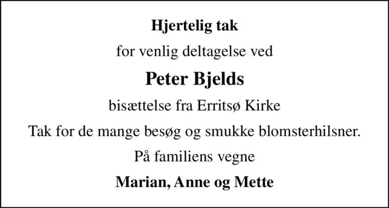 Hjertelig tak
for venlig deltagelse ved
Peter Bjelds
bisættelse fra Erritsø Kirke
Tak for de mange besøg og smukke blomsterhilsner.
På familiens vegne
Marian, Anne og Mette