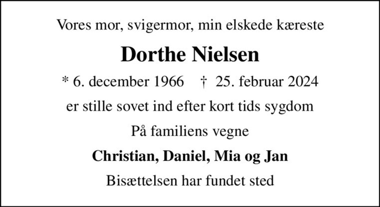 Vores mor, svigermor, min elskede kæreste
Dorthe Nielsen
* 6. december 1966    ✝ 25. februar 2024
er stille sovet ind efter kort tids sygdom
På familiens vegne
Christian, Daniel, Mia og Jan
Bisættelsen har fundet sted
