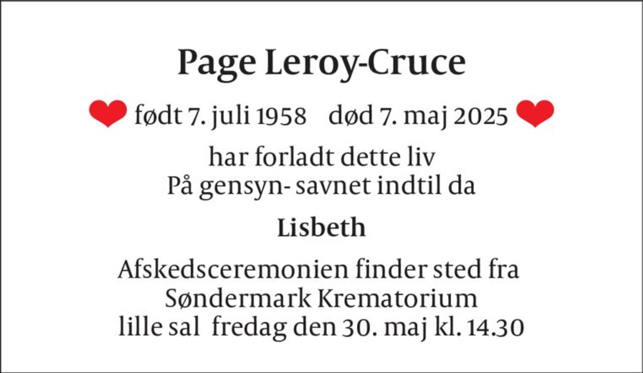 Page Leroy-Cruce 
født 7. juli 1958​    død 7. maj 2025 
har forladt dette liv På gensyn- savnet indtil da 
Lisbeth 
Afskedsceremonien finder sted fra  Søndermark Krematorium lille sal  fredag den 30. maj kl. 14.30