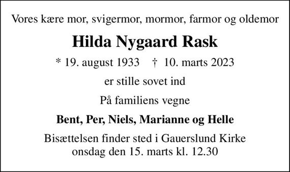 Vores kære mor, svigermor, mormor, farmor og oldemor
Hilda Nygaard Rask
* 19. august 1933    &#x271d; 10. marts 2023
er stille sovet ind
På familiens vegne
Bent, Per, Niels, Marianne og Helle
Bisættelsen finder sted i Gauerslund Kirke  onsdag den 15. marts kl. 12.30