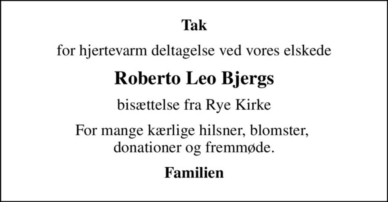Tak
for hjertevarm deltagelse ved vores elskede
Roberto Leo Bjergs
bisættelse fra Rye Kirke
For mange kærlige hilsner, blomster,  donationer og fremmøde.
Familien