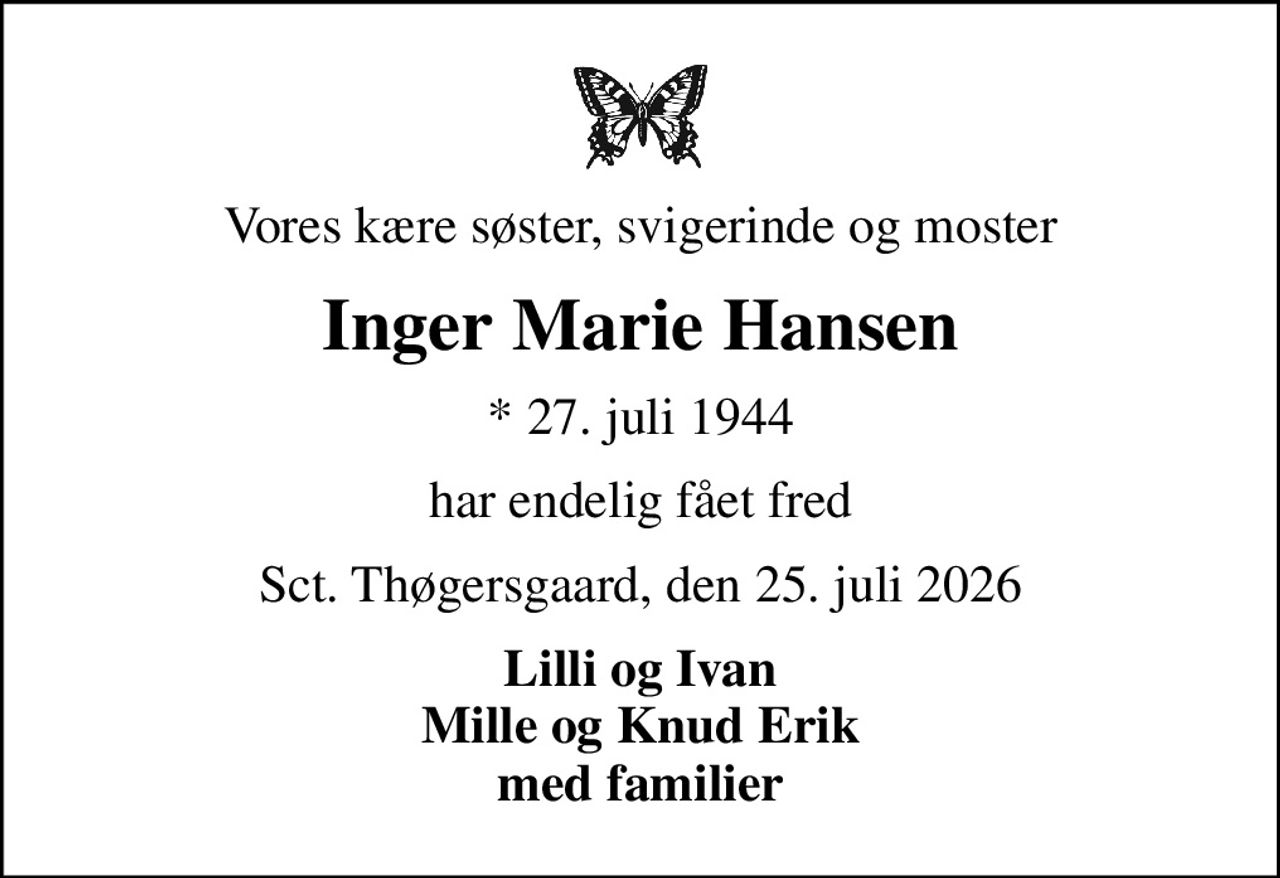 Vores kære søster, svigerinde og moster
Inger Marie Hansen
* 27. juli 1944
har endelig fået fred
Sct. Thøgersgaard, den 25. juli 2026
Lilli og Ivan Mille og Knud Erik med familier