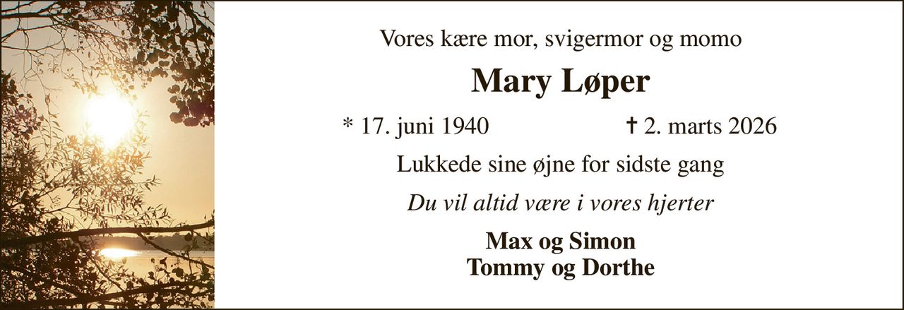 Vores kære mor, svigermor og momo 
Mary Løper 
* 17. juni 1940 
✝ 2. marts 2026 
Lukkede sine øjne for sidste gang 
Du vil altid være i vores hjerter 
Max og Simon Tommy og Dorthe