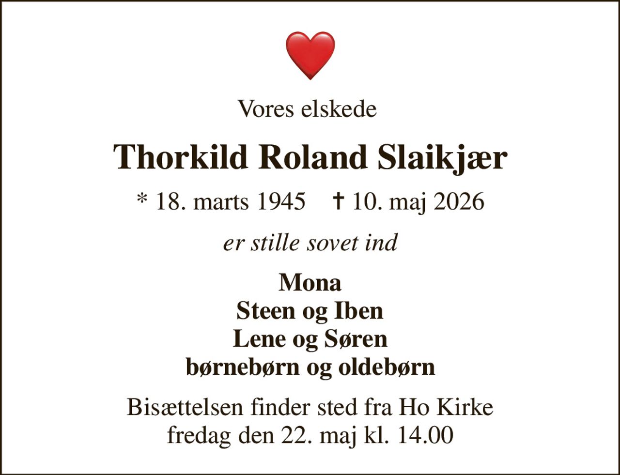 Vores elskede 
Thorkild Roland Slaikjær
* 18. marts 1945    ✝ 10. maj 2026
er stille sovet ind
Mona Steen og Iben Lene og Søren børnebørn og oldebørn
Bisættelsen finder sted fra Ho Kirke  fredag den 22. maj kl. 14.00