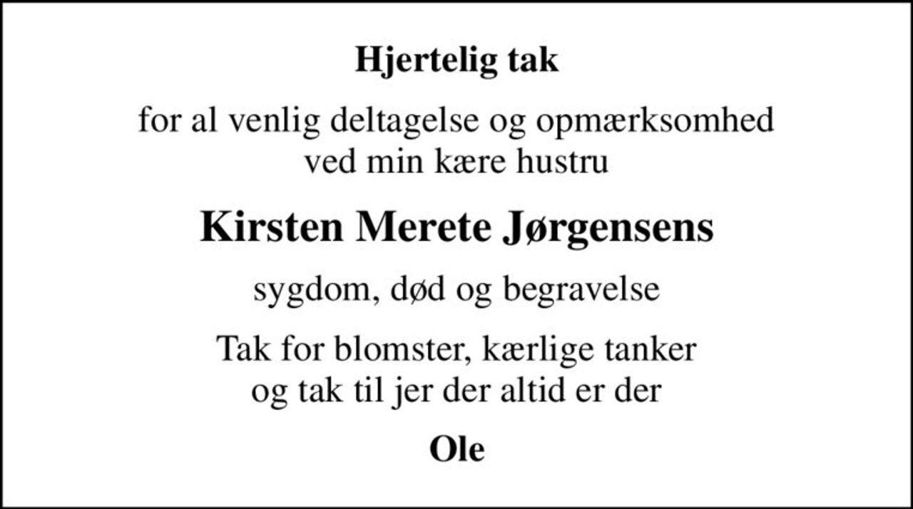 Hjertelig tak
for al venlig deltagelse og opmærksomhed ved min kære hustru
Kirsten Merete Jørgensens
sygdom, død og begravelse
Tak for blomster, kærlige tanker og tak til jer der altid er der
Ole