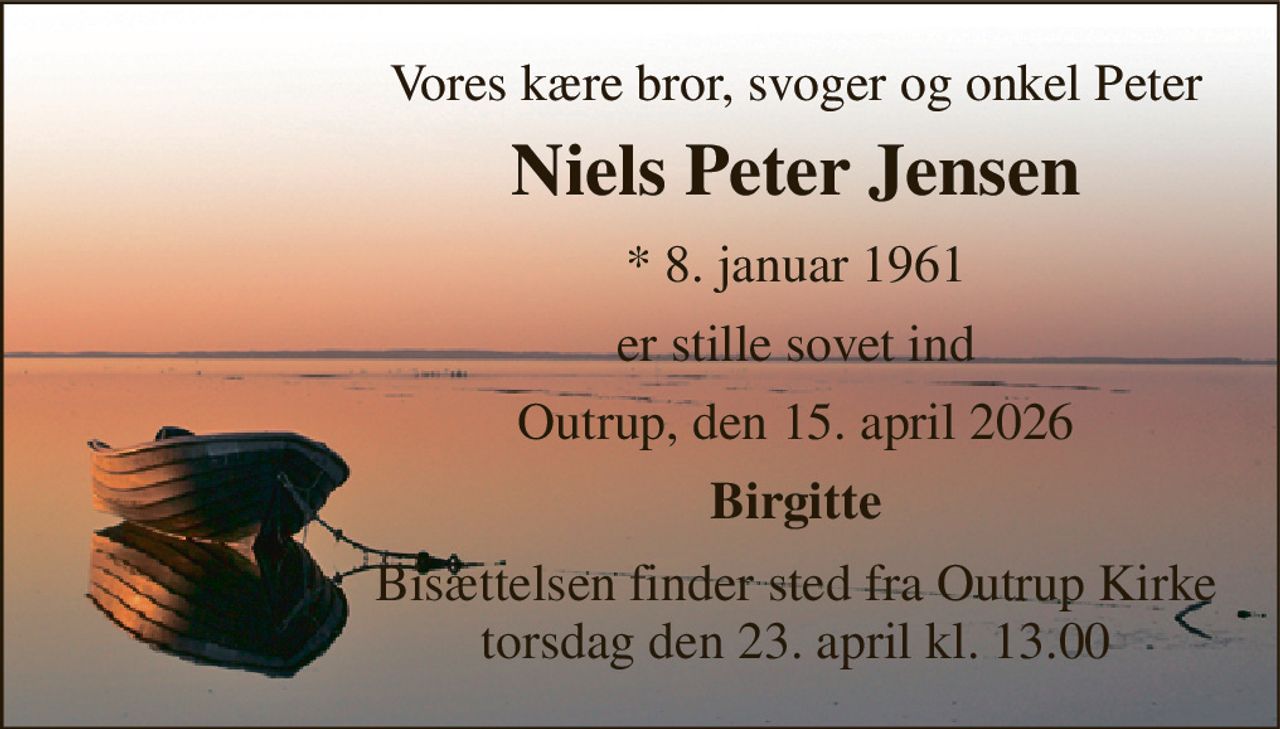 Vores kære bror, svoger og onkel Peter 
Niels Peter Jensen 
* 8. januar 1961 
er stille sovet ind 
Outrup, den 15. april 2026 
Birgitte 
Bisættelsen finder sted fra Outrup Kirke torsdag den 23. april kl. 13.00