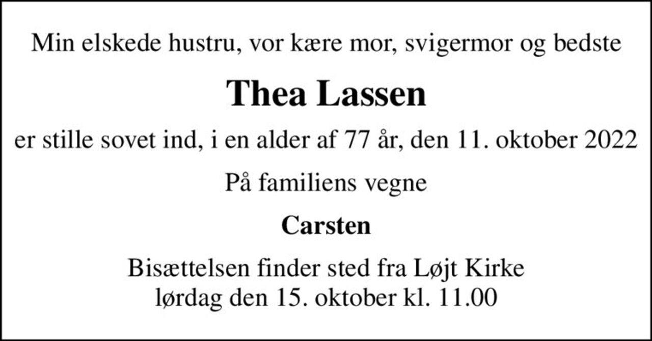 Min elskede hustru, vor kære mor, svigermor og bedste
Thea Lassen
er stille sovet ind, i en alder af 77 år, den 11. oktober 2022
På familiens vegne
Carsten
Bisættelsen finder sted fra Løjt Kirke  lørdag den 15. oktober kl. 11.00