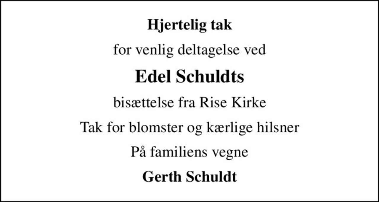 Hjertelig tak
for venlig deltagelse ved
Edel Schuldts
bisættelse fra Rise Kirke
Tak for blomster og kærlige hilsner
På familiens vegne
Gerth Schuldt