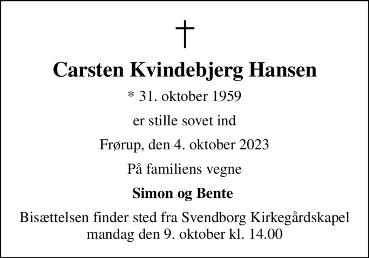 Carsten Kvindebjerg Hansen
* 31. oktober 1959
er stille sovet ind
Frørup, den 4. oktober 2023
På familiens vegne
Simon og Bente 
Bisættelsen finder sted fra Svendborg Kirkegårdskapel  mandag den 9. oktober kl. 14.00
