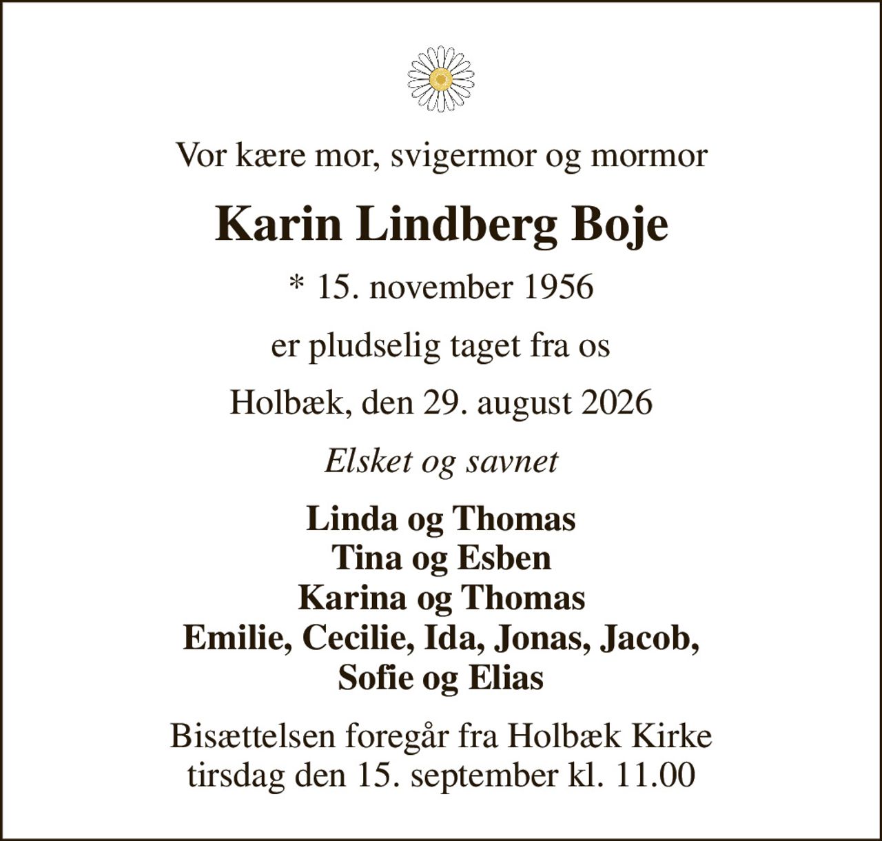 Vor kære mor, svigermor og mormor
Karin Lindberg Boje
* 15. november 1956
er pludselig taget fra os
Holbæk, den 29. august 2026
Elsket og savnet
Linda og Thomas Tina og Esben Karina og Thomas Emilie, Cecilie, Ida, Jonas, Jacob, Sofie og Elias
Bisættelsen foregår fra Holbæk Kirke  tirsdag den 15. september kl. 11.00
