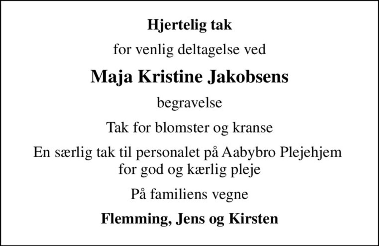 Hjertelig tak
for venlig deltagelse ved
Maja Kristine Jakobsens
begravelse
Tak for blomster og kranse
En særlig tak til personalet på Aabybro Plejehjem  for god og kærlig pleje
På familiens vegne
Flemming, Jens og Kirsten