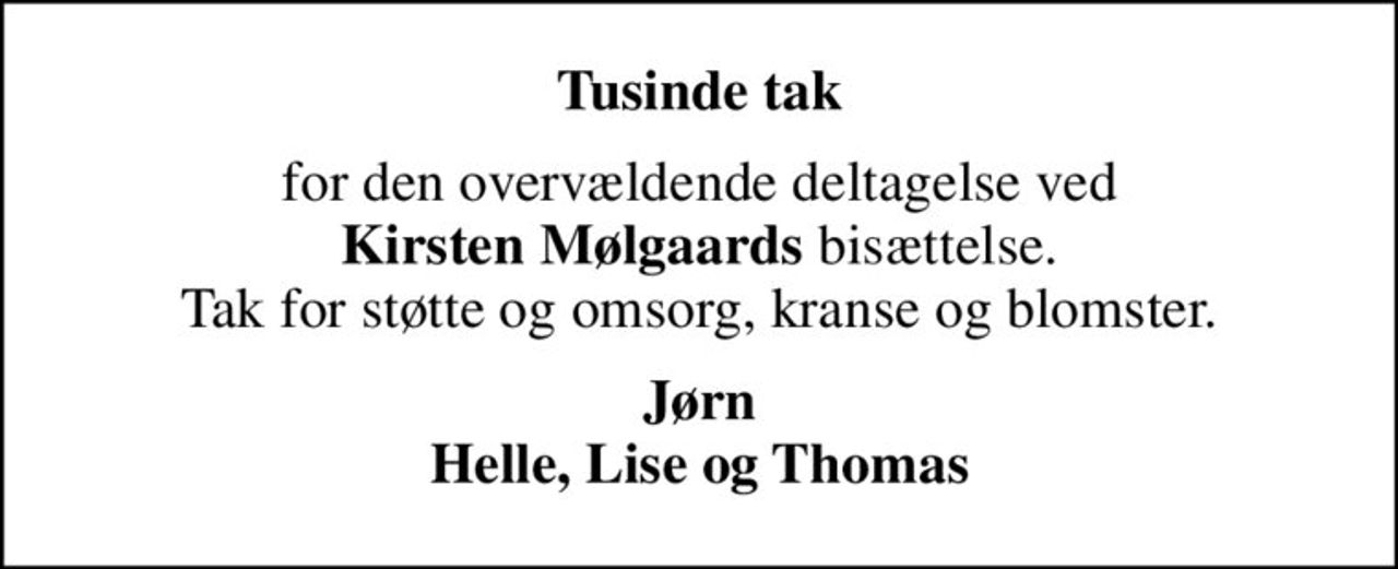 Tusinde tak
for den overvældende deltagelse ved <b>Kirsten Mølgaards</b> bisættelse. Tak for støtte og omsorg, kranse og blomster.
Jørn Helle, Lise og Thomas