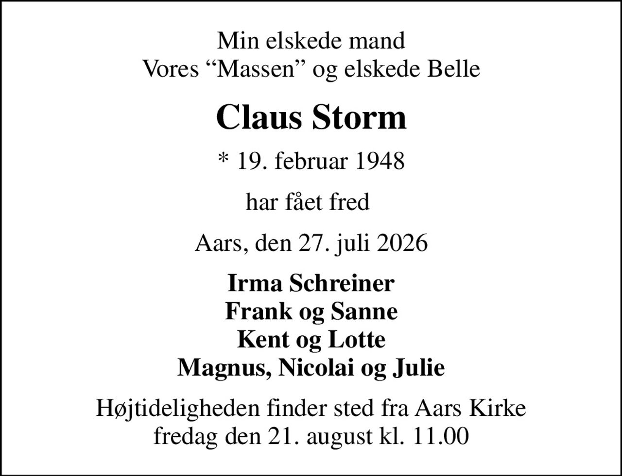Min elskede mand Vores Massen og elskede Belle
Claus Storm
* 19. februar 1948
har fået fred 
Aars, den 27. juli 2026
Irma Schreiner Frank og Sanne Kent og Lotte Magnus, Nicolai og Julie
Højtideligheden finder sted fra Aars Kirke  fredag den 21. august kl. 11.00