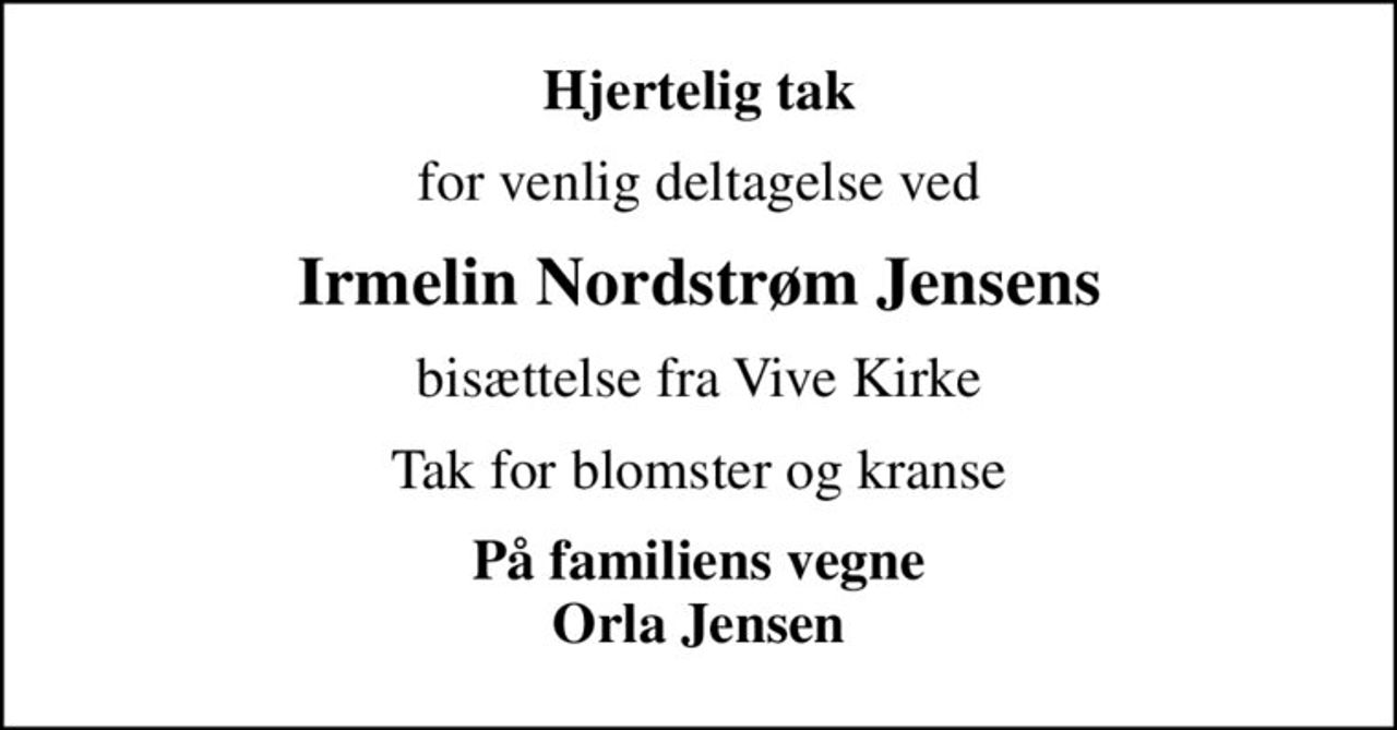 Hjertelig tak
for venlig deltagelse ved
Irmelin Nordstrøm Jensens
bisættelse fra Vive Kirke
Tak for blomster og kranse
På familiens vegne Orla Jensen