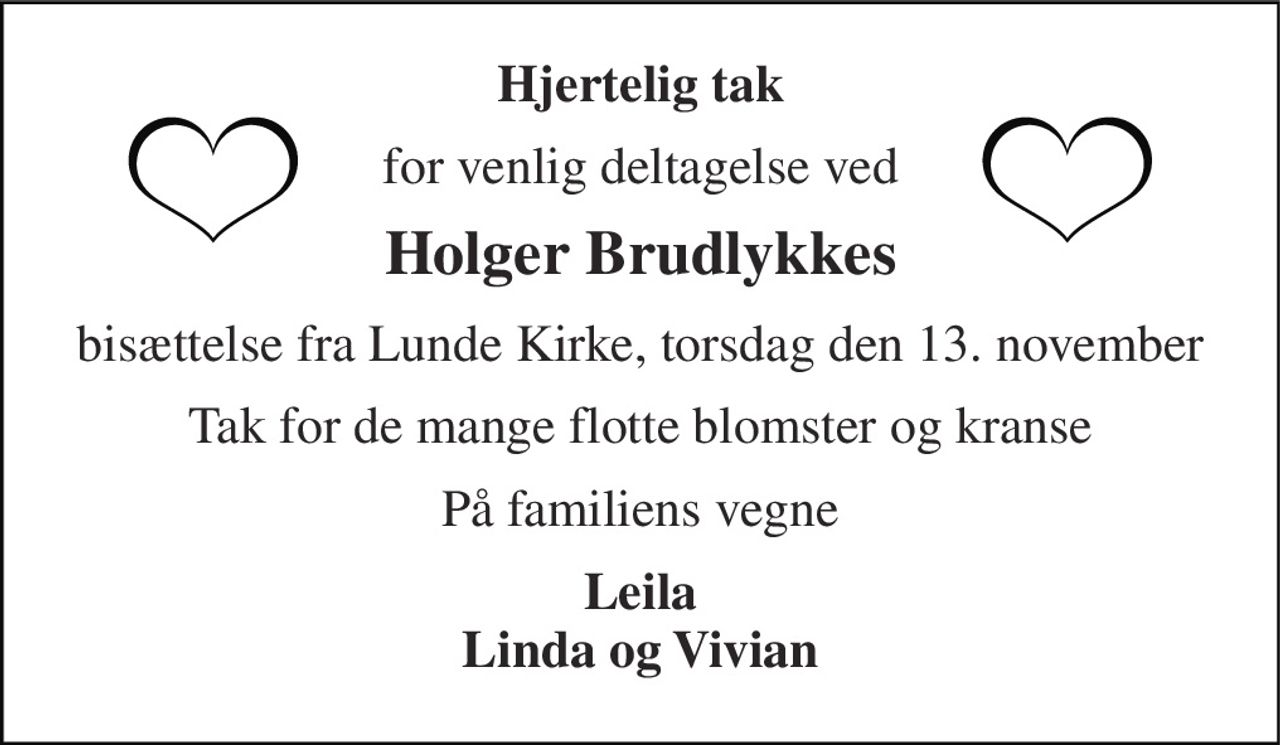 Hjertelig tak 
for venlig deltagelse ved 
Holger Brudlykkes 
bisættelse fra Lunde Kirke, torsdag den 13. november 
Tak for de mange flotte blomster og kranse 
På familiens vegne 
Leila Linda og Vivian