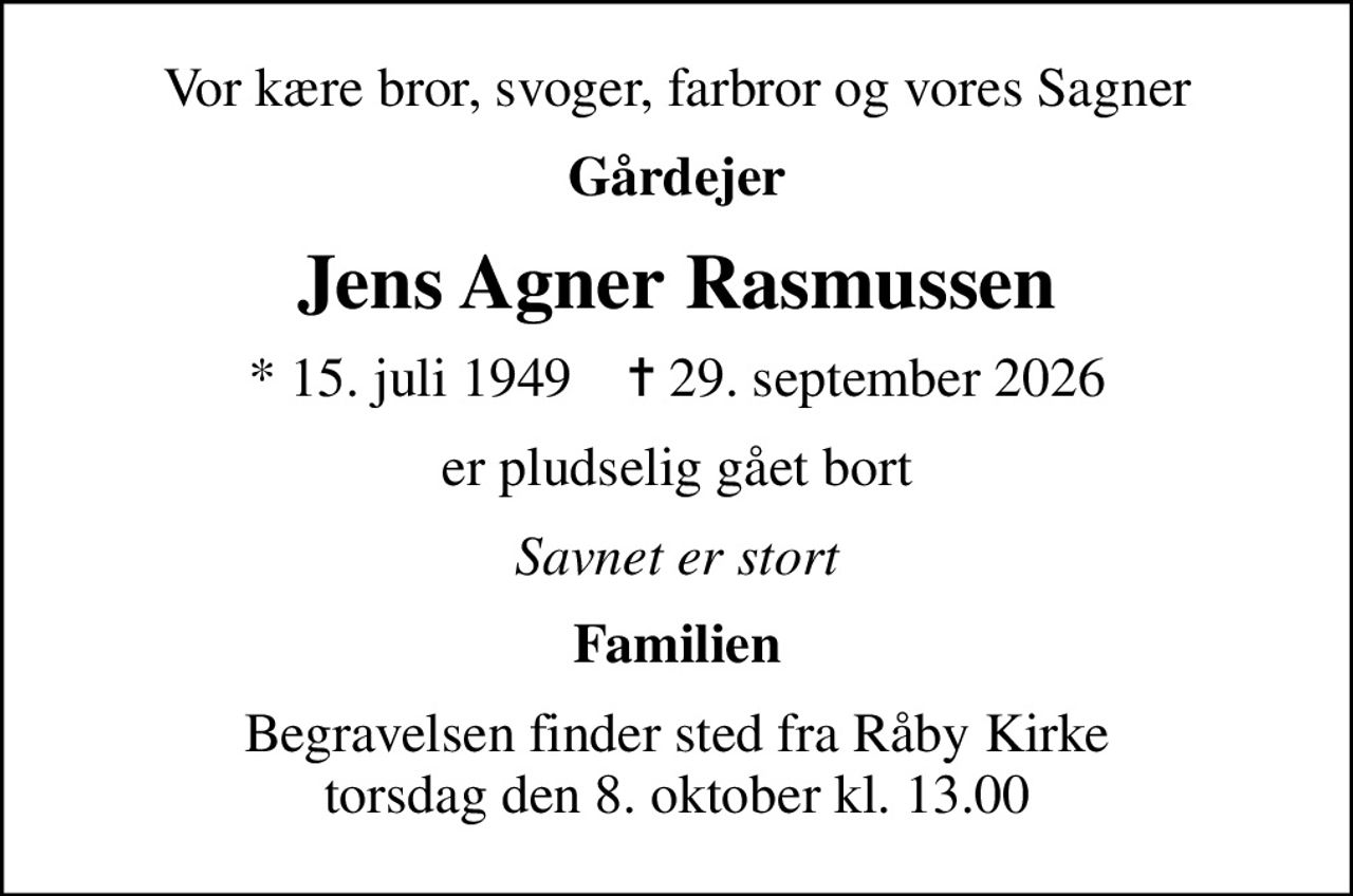 Vor kære bror, svoger, farbror og vores Sagner
Gårdejer
Jens Agner Rasmussen
* 15. juli 1949    ✝ 29. september 2026
er pludselig gået bort
Savnet er stort
Familien
Begravelsen finder sted fra Råby Kirke  torsdag den 8. oktober kl. 13.00