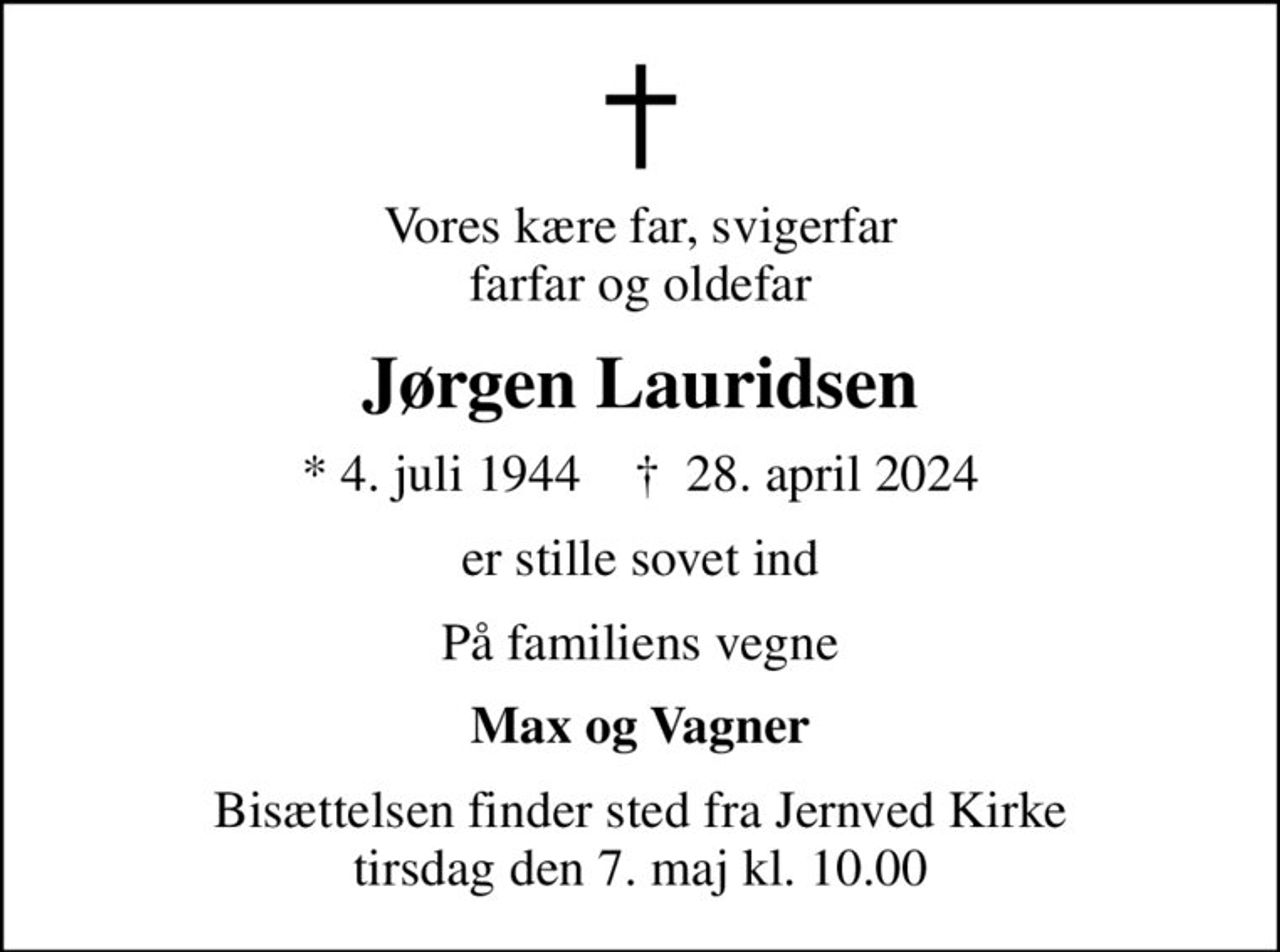 Vores kære far, svigerfar farfar og oldefar
Jørgen Lauridsen
* 4. juli 1944    ✝ 28. april 2024
er stille sovet ind
På familiens vegne
Max og Vagner
Bisættelsen finder sted fra Jernved Kirke  tirsdag den 7. maj kl. 10.00