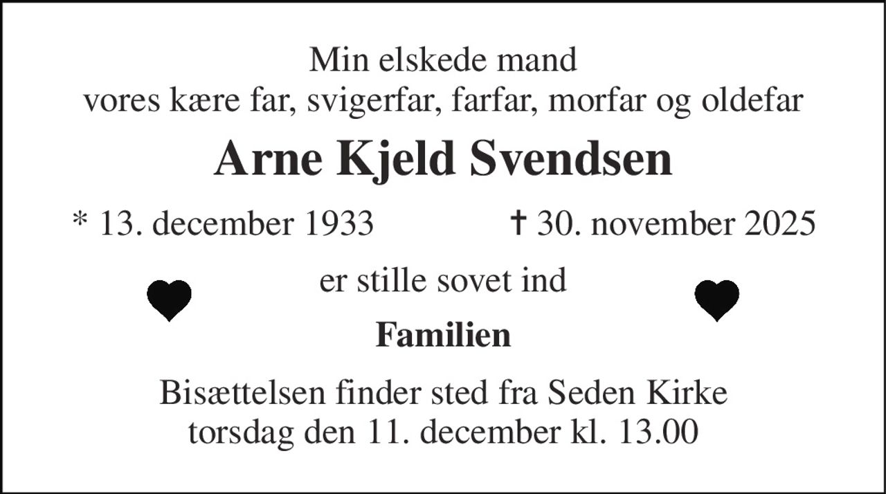 Min elskede mand vores kære far, svigerfar, farfar, morfar og oldefar 
Arne Kjeld Svendsen 
*​ 13. december 1933 
✝​ 30. november 2025​ 
er stille sovet ind 
Familien 
Bisættelsen​ finder sted fra Seden Kirke​ torsdag den 11. december​ kl. 13.00