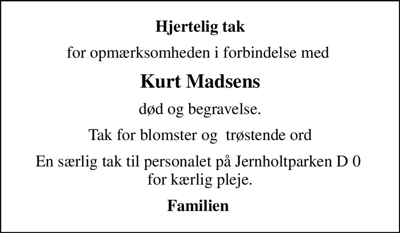 Hjertelig tak
for opmærksomheden i forbindelse med 
Kurt Madsens
død og begravelse.
Tak for blomster og  trøstende ord
En særlig tak til personalet på Jernholtparken D 0  for kærlig pleje.
Familien