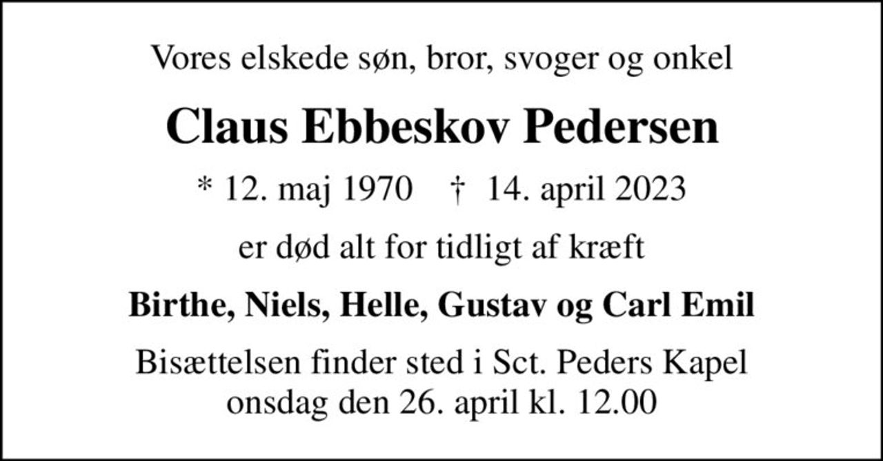 Vores elskede søn, bror, svoger og onkel
Claus Ebbeskov Pedersen
* 12. maj 1970    ✝ 14. april 2023
er død alt for tidligt af kræft
Birthe, Niels, Helle, Gustav og Carl Emil
Bisættelsen finder sted i Sct. Peders Kapel  onsdag den 26. april kl. 12.00