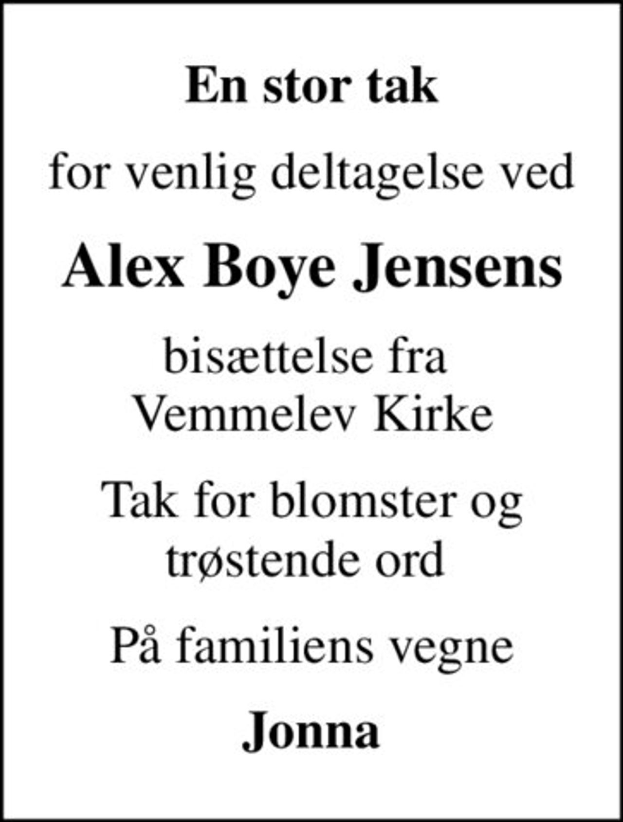 En stor tak
for venlig deltagelse ved
Alex Boye Jensens
bisættelse fra  Vemmelev Kirke
Tak for blomster og trøstende ord 
På familiens vegne
Jonna