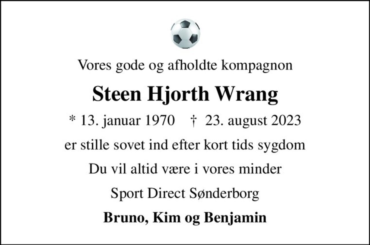 Vores gode og afholdte kompagnon
Steen Hjorth Wrang
* 13. januar 1970    ✝ 23. august 2023
er stille sovet ind efter kort tids sygdom
Du vil altid være i vores minder
Sport Direct Sønderborg
Bruno, Kim og Benjamin