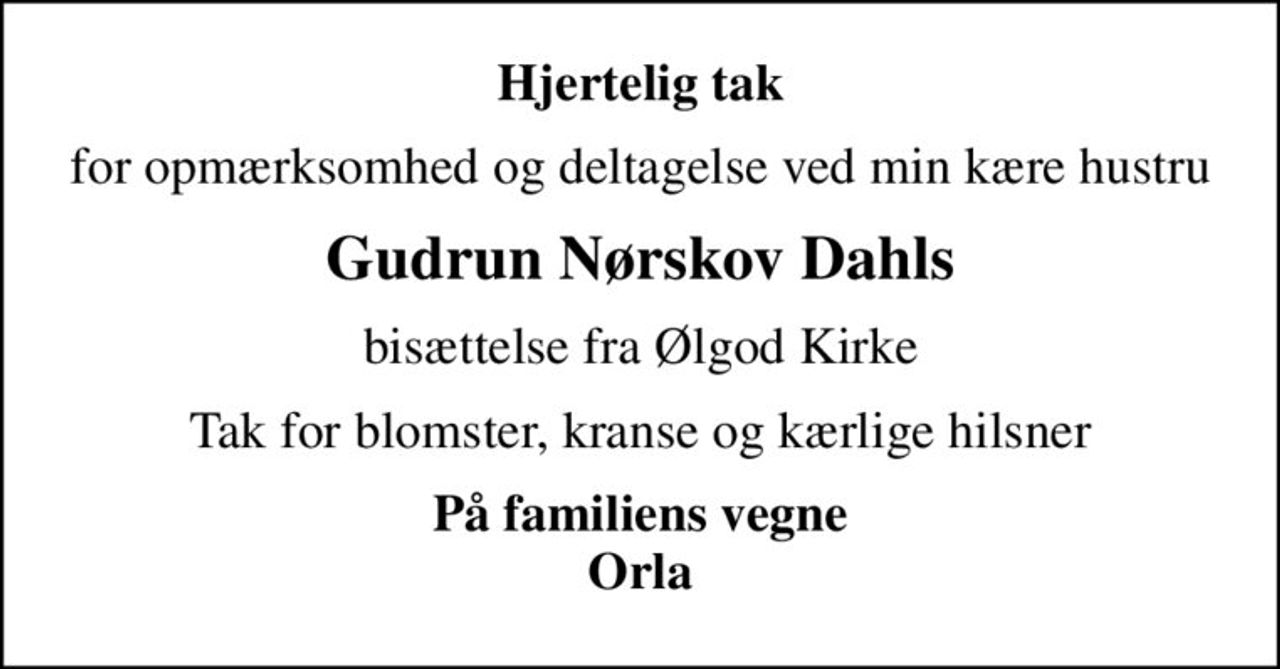 Hjertelig tak
for opmærksomhed og deltagelse ved min kære hustru
Gudrun Nørskov Dahls
bisættelse fra Ølgod Kirke
Tak for blomster, kranse og kærlige hilsner
På familiens vegne Orla
