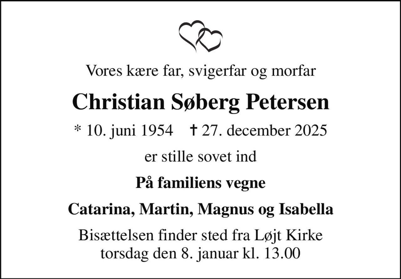 Vores kære far, svigerfar og morfar
Christian Søberg Petersen
* 10. juni 1954    ✝ 27. december 2025
er stille sovet ind
På familiens vegne
Catarina, Martin, Magnus og Isabella
Bisættelsen finder sted fra Løjt Kirke  torsdag den 8. januar kl. 13.00