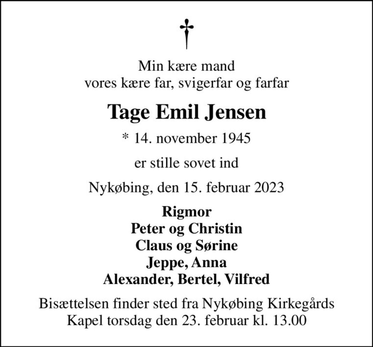 Min kære mand vores kære far, svigerfar og farfar
Tage Emil Jensen
* 14. november 1945
er stille sovet ind
Nykøbing, den 15. februar 2023
Rigmor Peter og Christin Claus og Sørine Jeppe, Anna Alexander, Bertel, Vilfred
Bisættelsen finder sted fra Nykøbing Kirkegårds Kapel  torsdag den 23. februar kl. 13.00