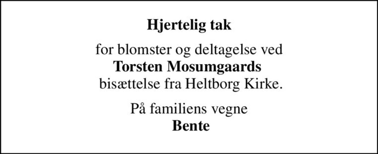 Hjertelig tak
for blomster og deltagelse ved <b>Torsten Mosumgaards  </b> bisættelse fra Heltborg Kirke.
På familiens vegne <b> Bente</b>