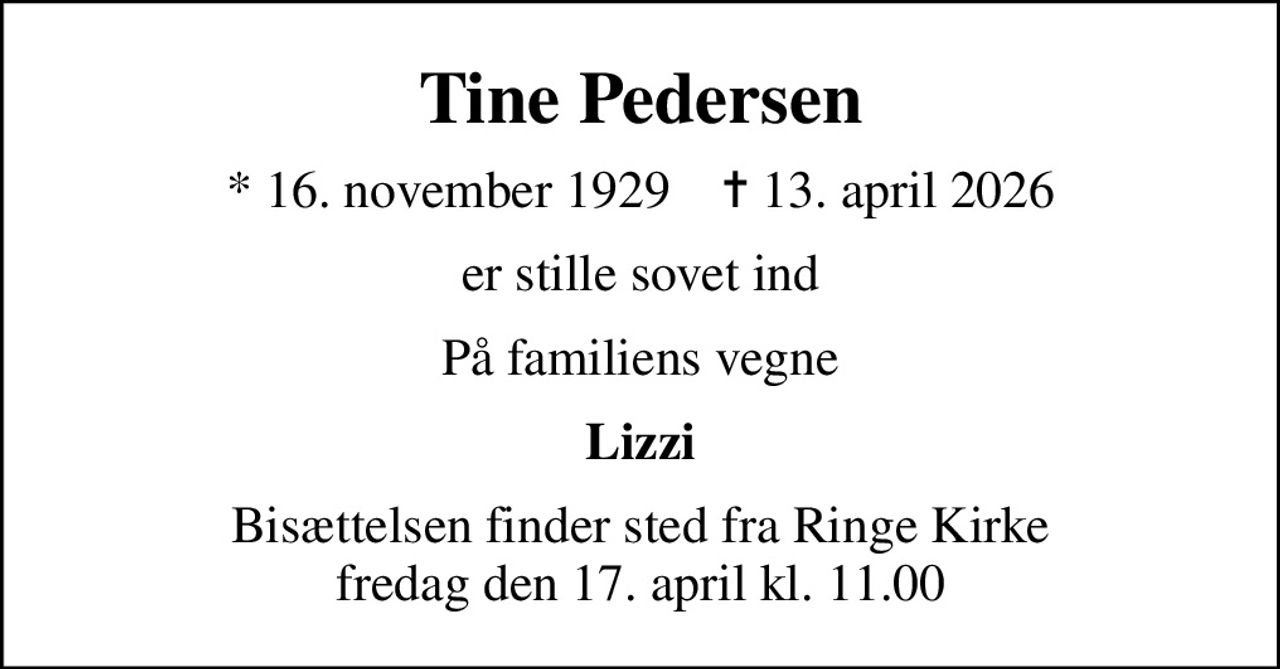 Tine Pedersen
* 16. november 1929    ✝ 13. april 2026
er stille sovet ind
På familiens vegne
Lizzi
Bisættelsen finder sted fra Ringe Kirke  fredag den 17. april kl. 11.00