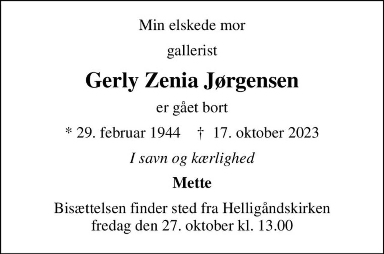 Min elskede mor
gallerist
Gerly Zenia Jørgensen
er gået bort
* 29. februar 1944    ✝ 17. oktober 2023
I savn og kærlighed
Mette
Bisættelsen finder sted fra Helligåndskirken  fredag den 27. oktober kl. 13.00