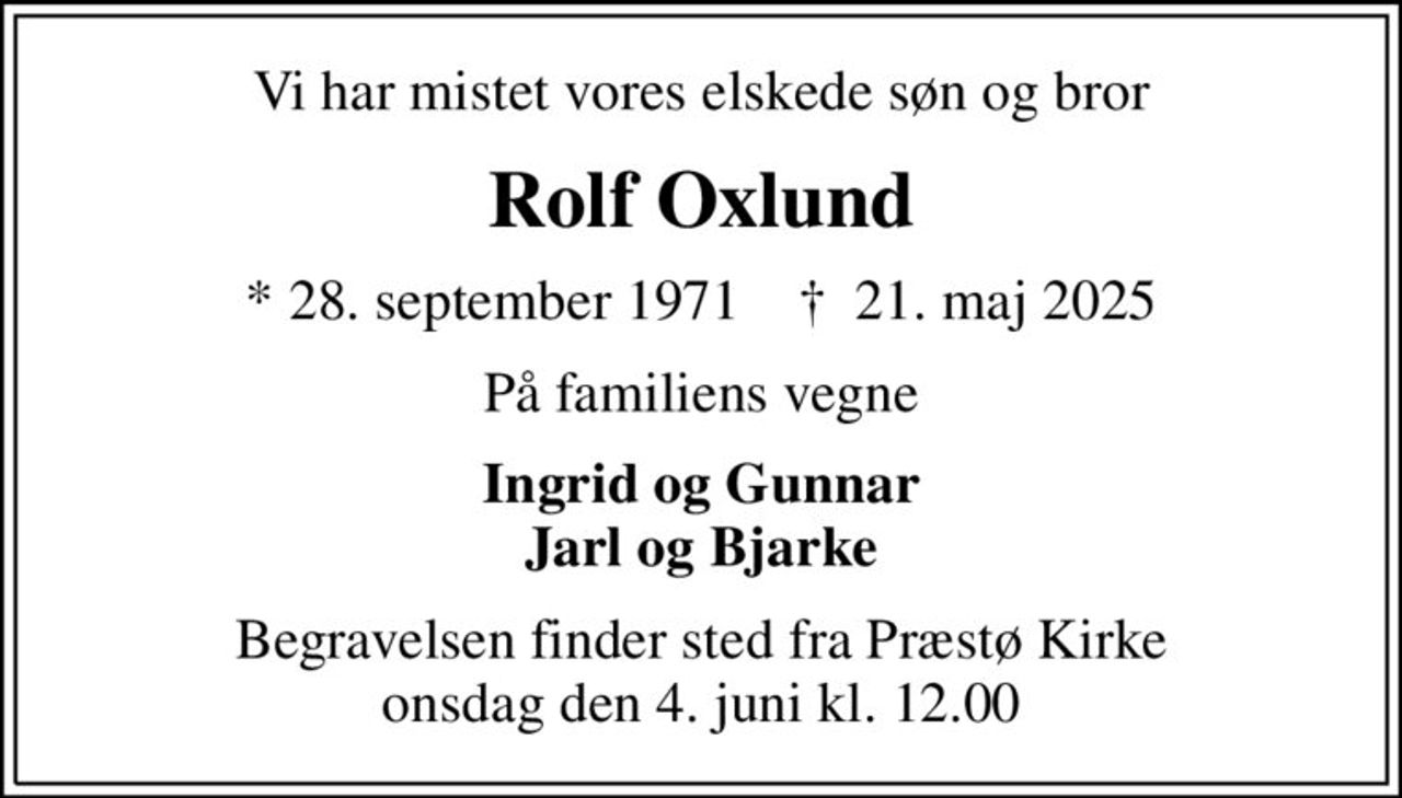 Vi har mistet vores elskede søn og bror
Rolf Oxlund
* 28. september 1971    ✝ 21. maj 2025
På familiens vegne
Ingrid og Gunnar Jarl og Bjarke
Begravelsen finder sted fra Præstø Kirke  onsdag den 4. juni kl. 12.00