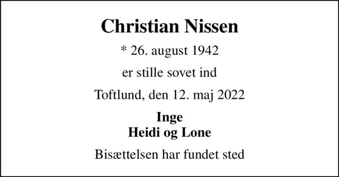 Christian Nissen
* 26. august 1942
er stille sovet ind
Toftlund, den 12. maj 2022
Inge Heidi og Lone
Bisættelsen har fundet sted