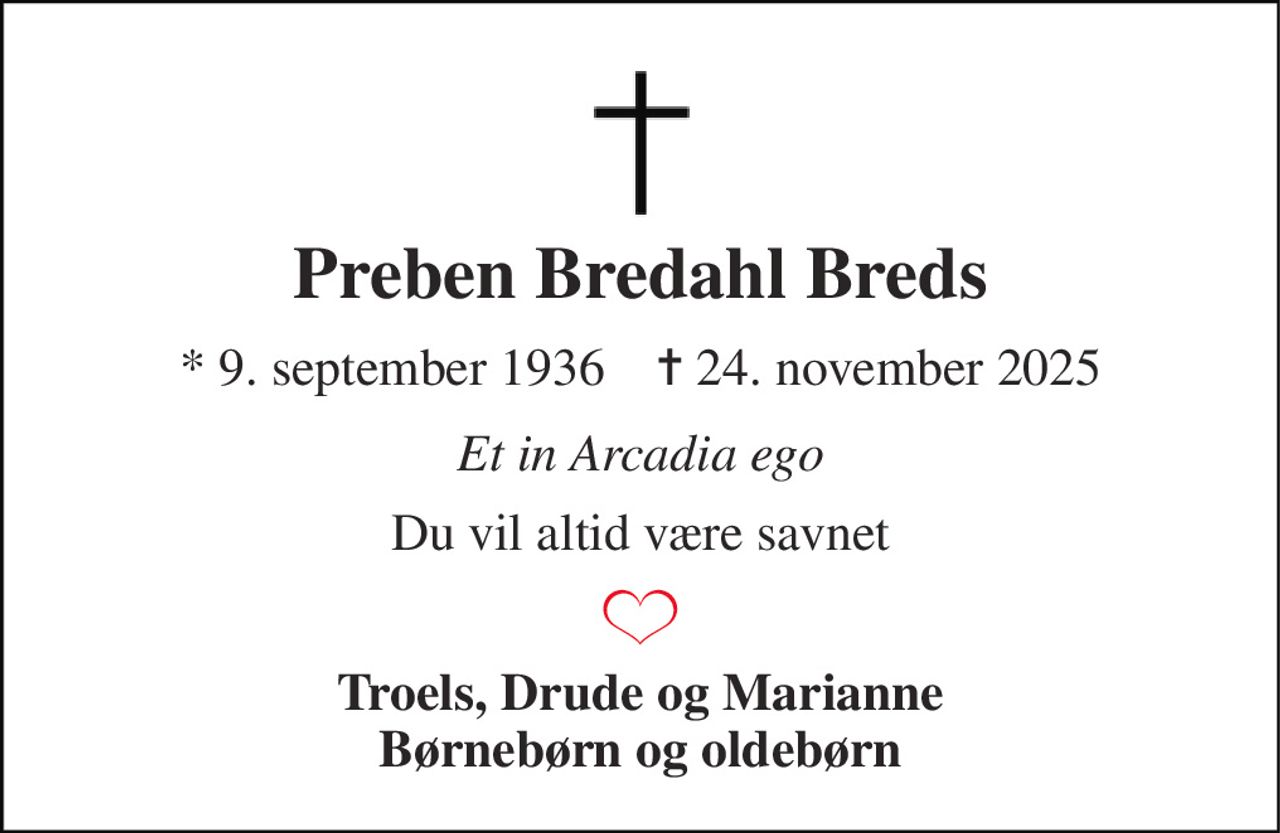 Preben Bredahl Breds 
★​ 9. september 1936​    ✝​ 24. november 2025 
Et in Arcadia ego 
Du vil altid være savnet 
Troels, Drude og Marianne Børnebørn og oldebørn