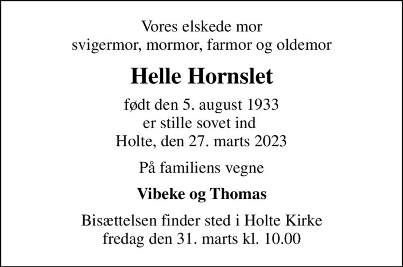 Vores elskede mor svigermor, mormor, farmor og oldemor
Helle Hornslet
født den 5. august 1933 er stille sovet ind  Holte, den 27. marts 2023
På familiens vegne
Vibeke og Thomas
Bisættelsen finder sted i Holte Kirke  fredag den 31. marts kl. 10.00