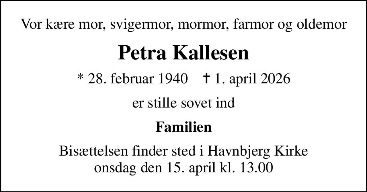 Vor kære mor, svigermor, mormor, farmor og oldemor
Petra Kallesen
* 28. februar 1940    ✝ 1. april 2026
er stille sovet ind
Familien
Bisættelsen finder sted i Havnbjerg Kirke  onsdag den 15. april kl. 13.00