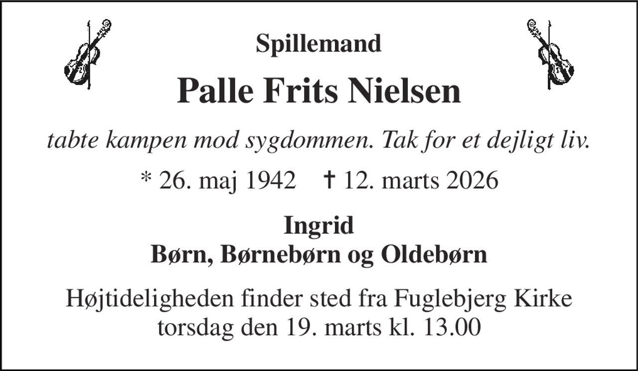 Spillemand 
Palle Frits Nielsen 
tabte kampen mod sygdommen. Tak for et dejligt liv. 
*​ 26. maj 1942​    ✝​ 12. marts 2026 
Ingrid Børn, Børnebørn og Oldebørn 
Højtideligheden​ finder sted fra Fuglebjerg Kirke​ torsdag den 19. marts​ kl. 13.00