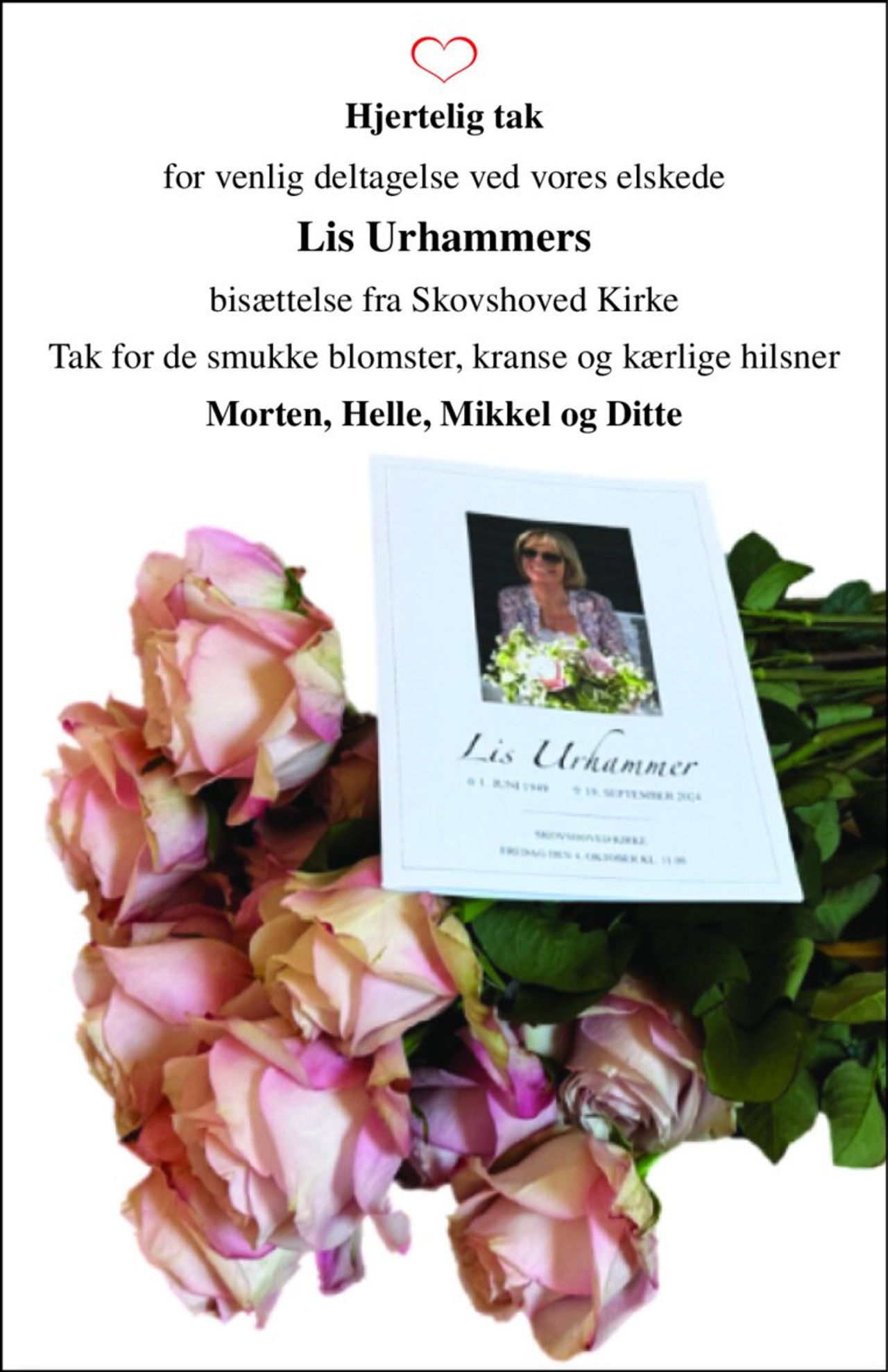Hjertelig tak 
for venlig deltagelse ved vores elskede 
Lis Urhammers 
bisættelse fra Skovshoved Kirke 
Tak for de smukke blomster, kranse og kærlige hilsner 
Morten, Helle, Mikkel og Ditte
