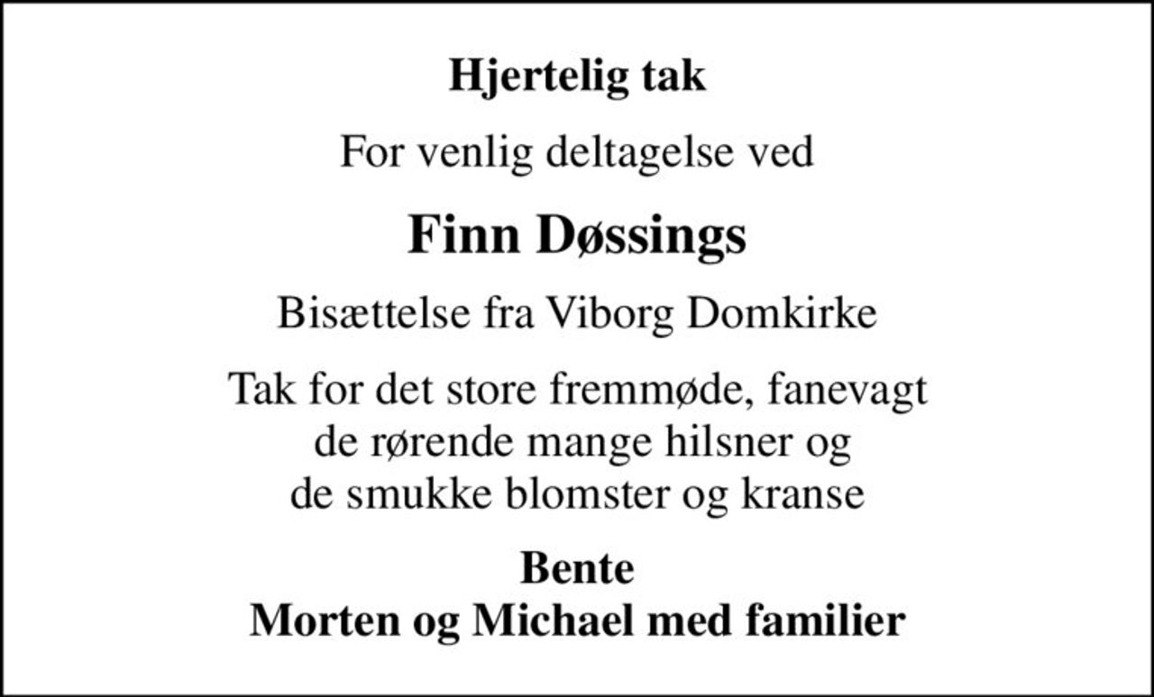 Hjertelig tak
For venlig deltagelse ved
Finn Døssings
Bisættelse fra Viborg Domkirke
Tak for det store fremmøde, fanevagt  de rørende mange hilsner og de smukke blomster og kranse
Bente Morten og Michael med familier