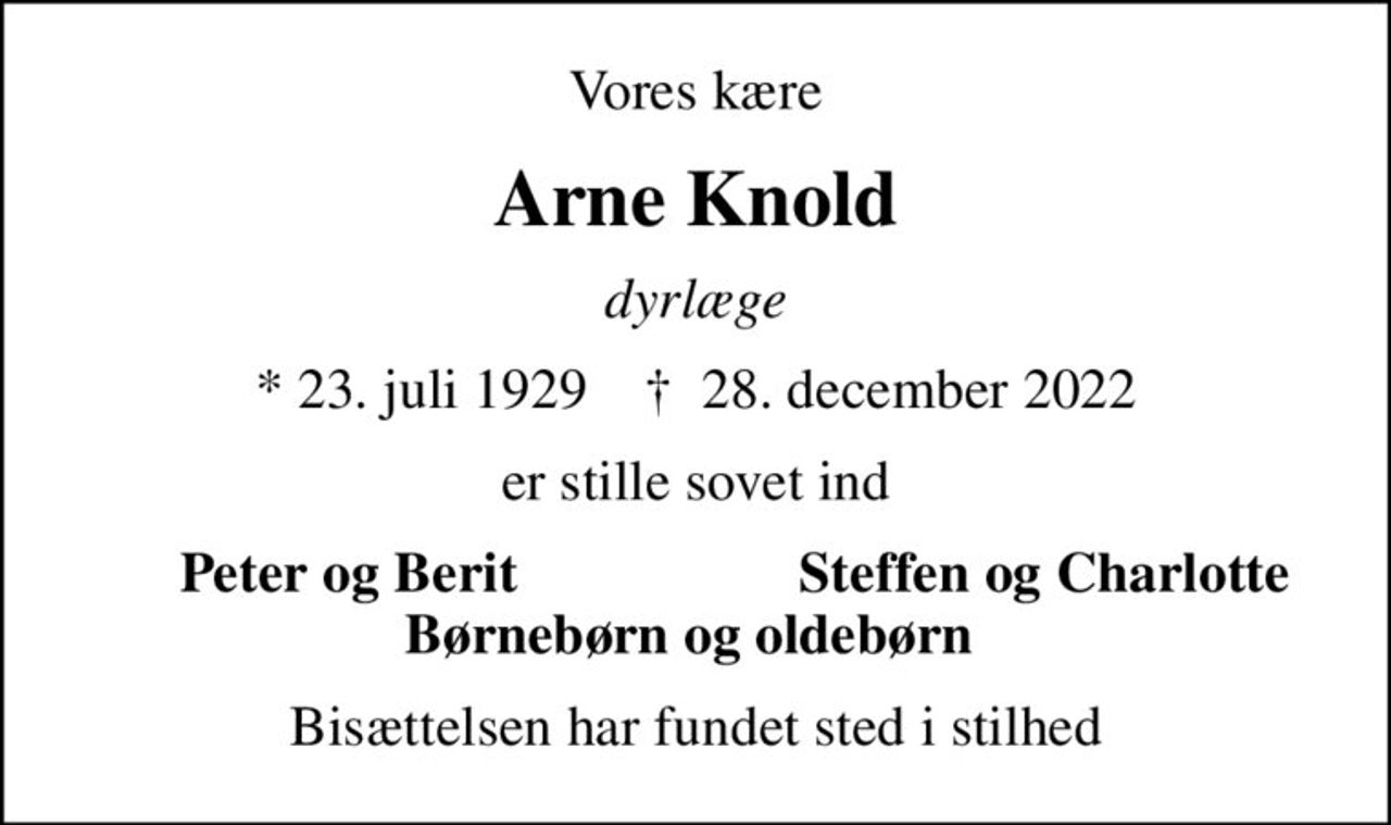 Vores kære
Arne Knold
dyrlæge
* 23. juli 1929    ✝ 28. december 2022
er stille sovet ind
Peter og Berit
Steffen og Charlotte
Bisættelsen har fundet sted i stilhed