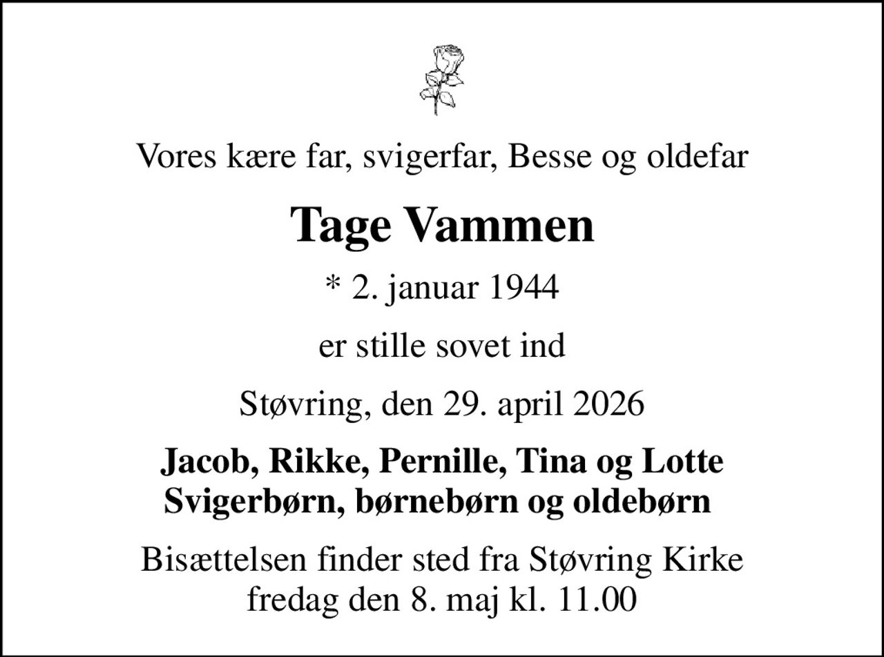 Vores kære far, svigerfar, Besse og oldefar
Tage Vammen
* 2. januar 1944
er stille sovet ind
Støvring, den 29. april 2026
Jacob, Rikke, Pernille, Tina og Lotte Svigerbørn, børnebørn og oldebørn 
Bisættelsen finder sted fra Støvring Kirke  fredag den 8. maj kl. 11.00