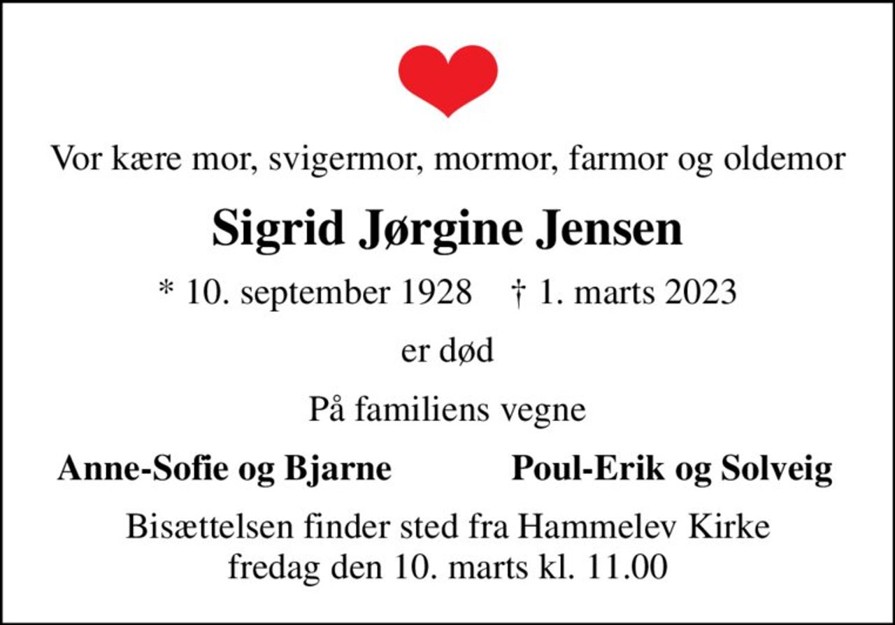 Vor kære mor, svigermor, mormor, farmor og oldemor
Sigrid Jørgine Jensen
* 10. september 1928    ✝ 1. marts 2023
er død
På familiens vegne
Anne-Sofie og Bjarne
Poul-Erik og Solveig
Bisættelsen finder sted fra Hammelev Kirke  fredag den 10. marts kl. 11.00