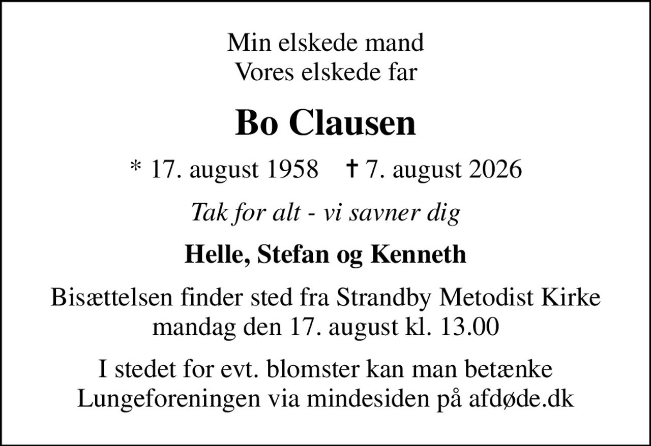 Min elskede mand Vores elskede far
Bo Clausen
* 17. august 1958    ✝ 7. august 2026
Tak for alt - vi savner dig
Helle, Stefan og Kenneth
Bisættelsen finder sted fra Strandby Metodist Kirke mandag den 17. august kl. 13.00
I stedet for evt. blomster kan man betænke
					Lungeforeningen via mindesiden på afdøde.dk