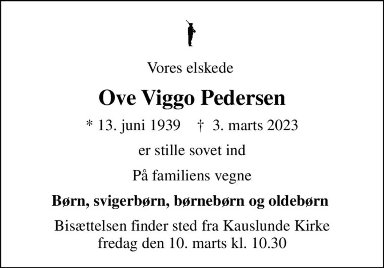 Vores elskede 
Ove Viggo Pedersen
* 13. juni 1939    ✝ 3. marts 2023
er stille sovet ind
På familiens vegne
Børn, svigerbørn, børnebørn og oldebørn 
Bisættelsen finder sted fra Kauslunde Kirke  fredag den 10. marts kl. 10.30