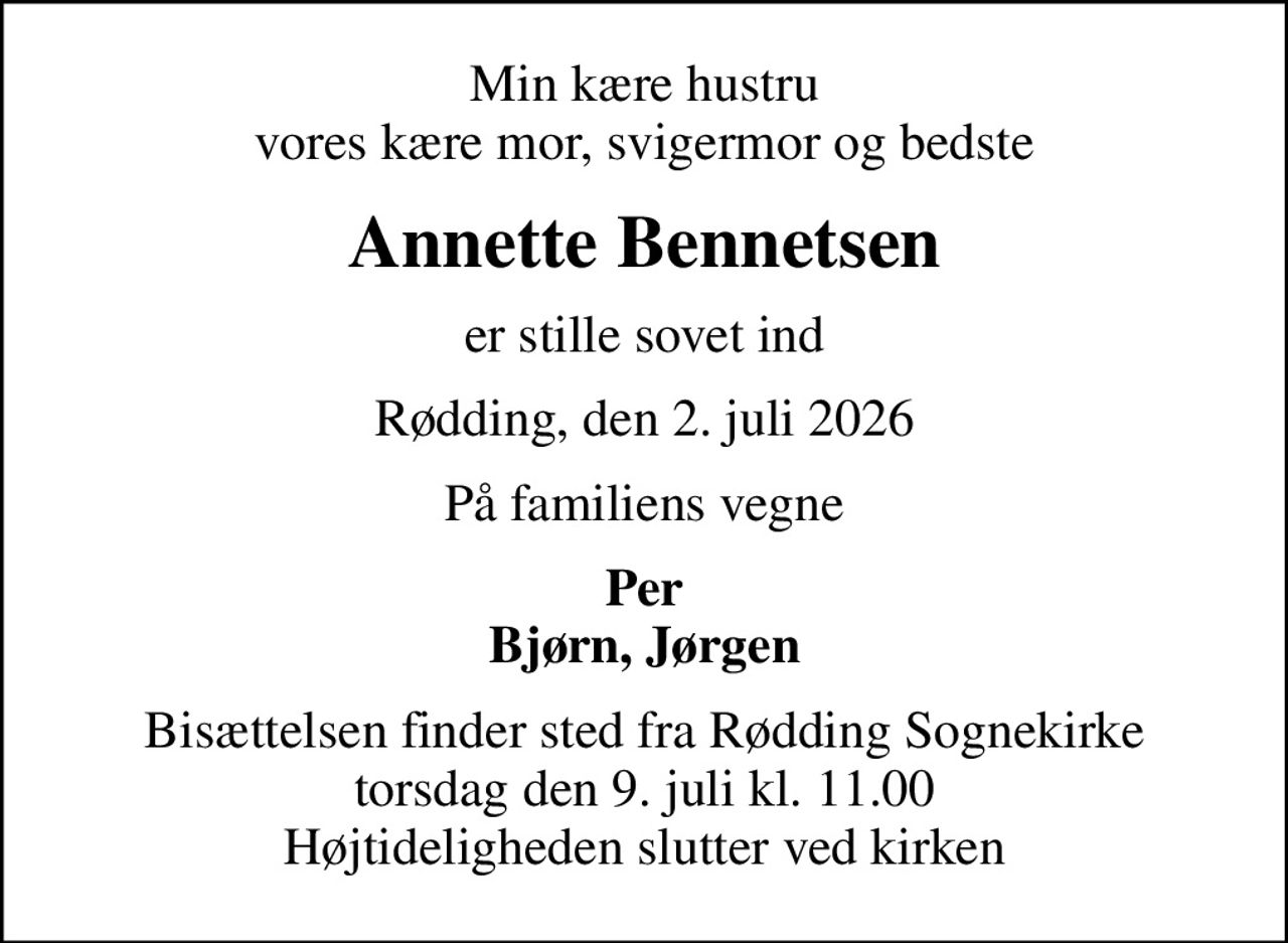 Min kære hustru vores kære mor, svigermor og bedste
Annette Bennetsen
er stille sovet ind
Rødding, den 2. juli 2026
På familiens vegne
Per Bjørn, Jørgen
Bisættelsen finder sted fra Rødding Sognekirke  torsdag den 9. juli kl. 11.00  Højtideligheden slutter ved kirken