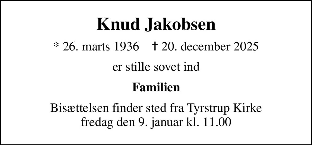 Knud Jakobsen
* 26. marts 1936    ✝ 20. december 2025
er stille sovet ind
Familien
Bisættelsen finder sted fra Tyrstrup Kirke  fredag den 9. januar kl. 11.00