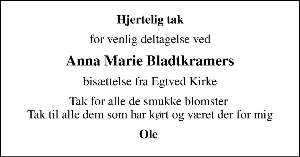 Hjertelig tak
for venlig deltagelse ved
Anna Marie Bladtkramers
bisættelse fra Egtved Kirke
Tak for alle de smukke blomster  Tak til alle dem som har kørt og været der for mig
Ole