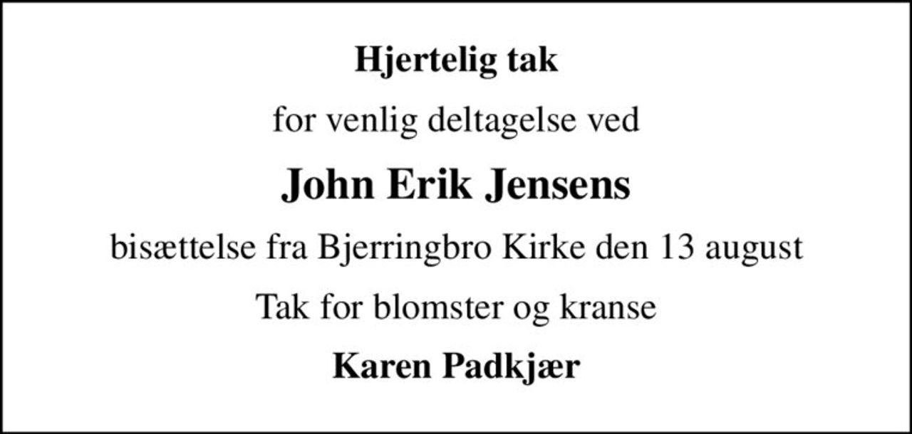Hjertelig tak
for venlig deltagelse ved
John Erik Jensens
bisættelse fra Bjerringbro Kirke den 13 august
Tak for blomster og kranse
Karen Padkjær